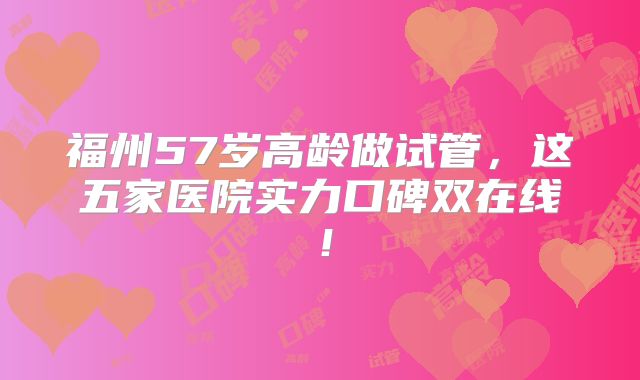福州57岁高龄做试管,这五家医院实力口碑双在线!