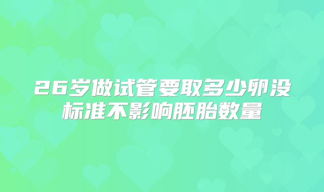 26岁做试管要取多少卵没标准不影响胚胎数量