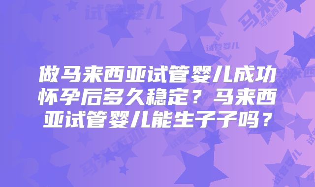 做马来西亚试管婴儿成功怀孕后多久稳定？马来西亚试管婴儿能生子子吗？