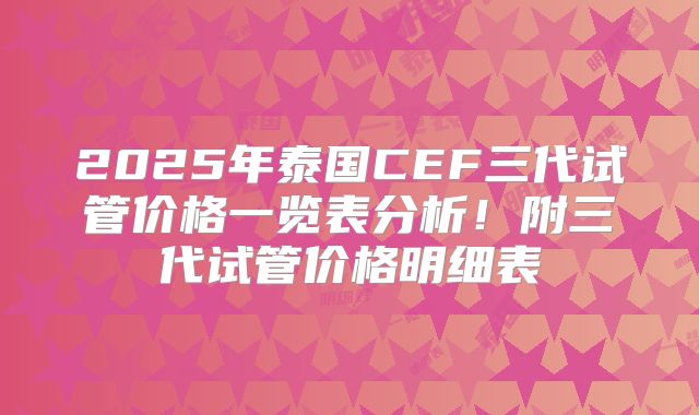 2025年泰国CEF三代试管价格一览表分析！附三代试管价格明细表