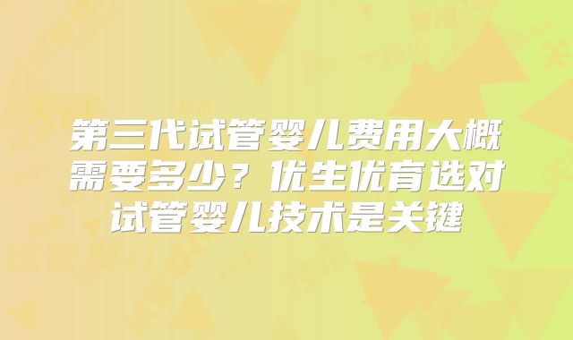 第三代试管婴儿费用大概需要多少？优生优育选对试管婴儿技术是关键