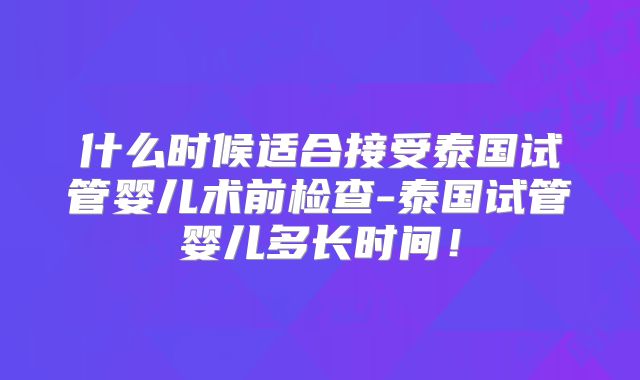 什么时候适合接受泰国试管婴儿术前检查-泰国试管婴儿多长时间！