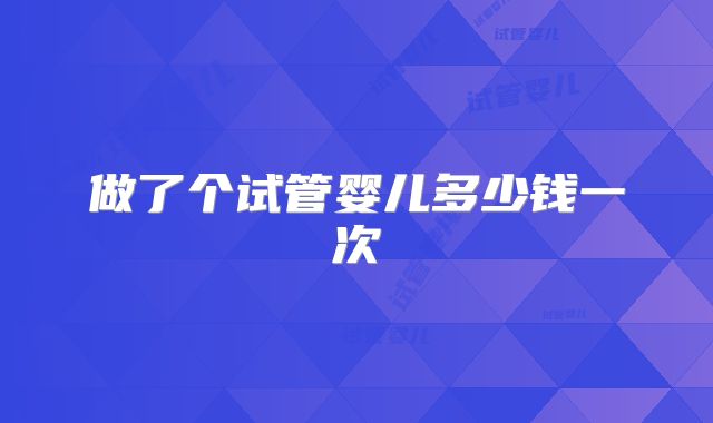 做了个试管婴儿多少钱一次