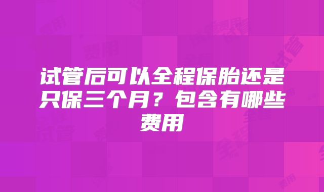 试管后可以全程保胎还是只保三个月？包含有哪些费用