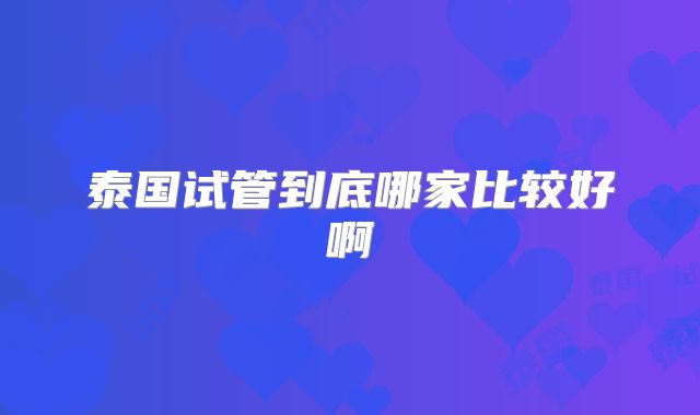 泰国试管到底哪家比较好啊