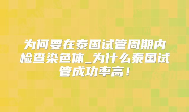 为何要在泰国试管周期内检查染色体_为什么泰国试管成功率高！