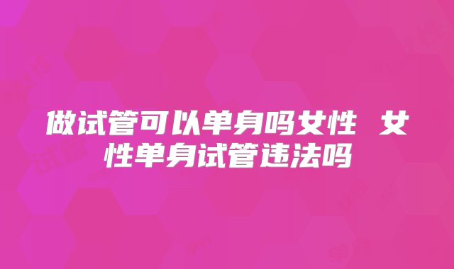 做试管可以单身吗女性 女性单身试管违法吗
