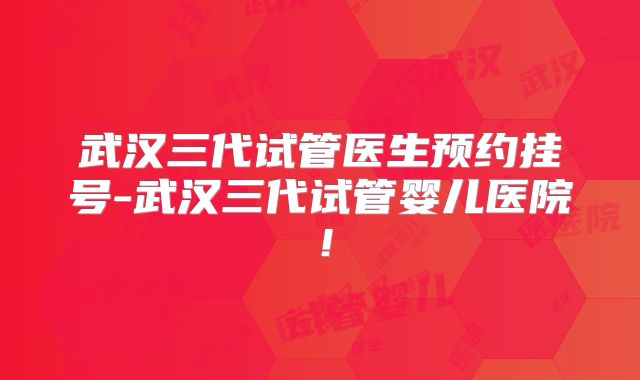武汉三代试管医生预约挂号-武汉三代试管婴儿医院！