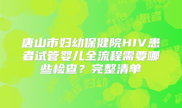 唐山市妇幼保健院HIV患者试管婴儿全流程需要哪些检查？完整清单