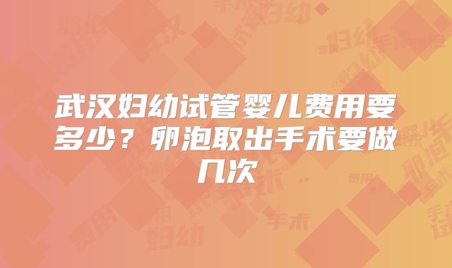 武汉妇幼试管婴儿费用要多少？卵泡取出手术要做几次