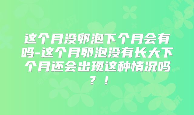 这个月没卵泡下个月会有吗-这个月卵泡没有长大下个月还会出现这种情况吗?!