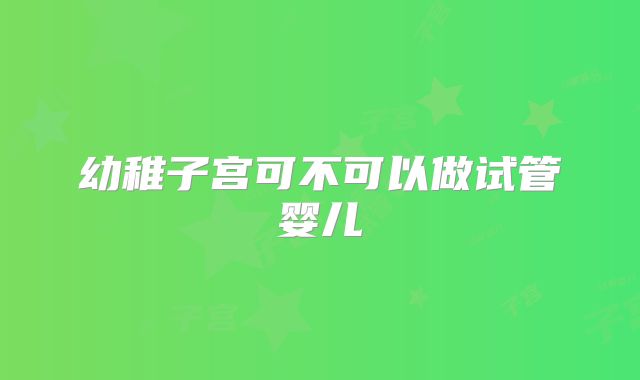 幼稚子宫可不可以做试管婴儿
