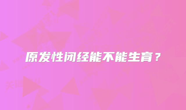 原发性闭经能不能生育?