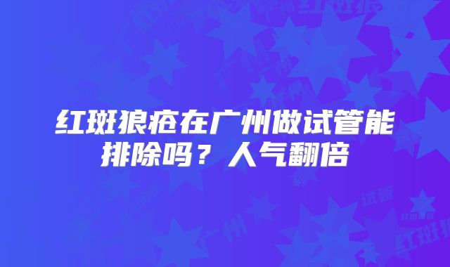 红斑狼疮在广州做试管能排除吗？人气翻倍