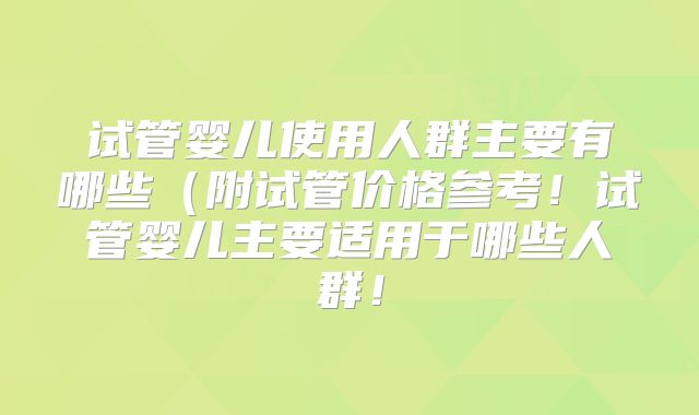 试管婴儿使用人群主要有哪些（附试管价格参考！试管婴儿主要适用于哪些人群！