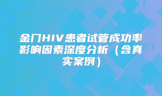 金门HIV患者试管成功率影响因素深度分析（含真实案例）