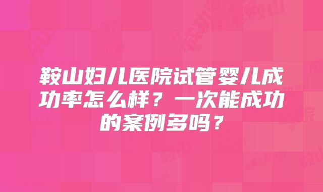 鞍山妇儿医院试管婴儿成功率怎么样？一次能成功的案例多吗？