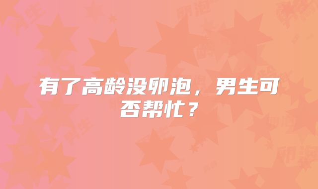 有了高龄没卵泡,男生可否帮忙?