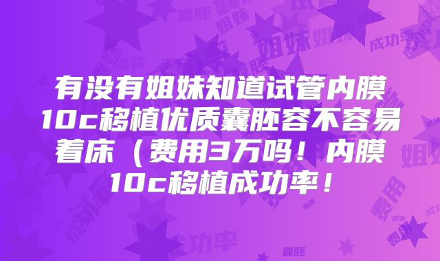 有没有姐妹知道试管内膜10c移植优质囊胚容不容易着床（费用3万吗！内膜10c移植成功率！