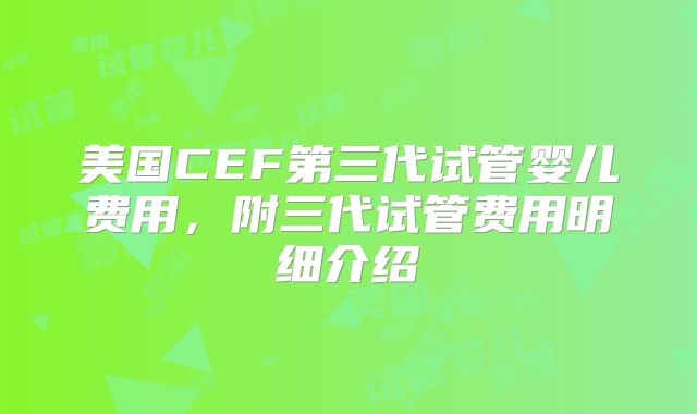 美国CEF第三代试管婴儿费用，附三代试管费用明细介绍
