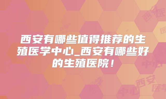 西安有哪些值得推荐的生殖医学中心_西安有哪些好的生殖医院！