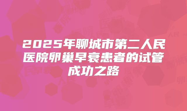 2025年聊城市第二人民医院卵巢早衰患者的试管成功之路