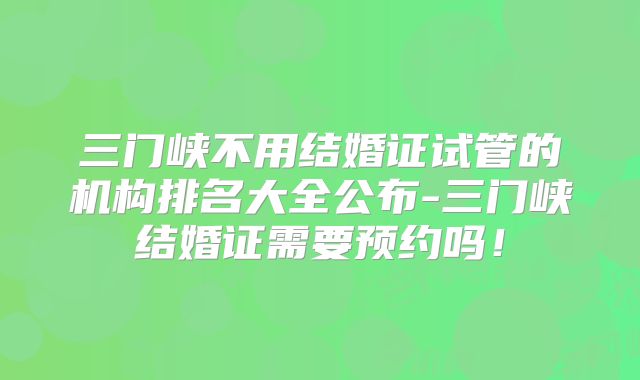 三门峡不用结婚证试管的机构排名大全公布-三门峡结婚证需要预约吗！