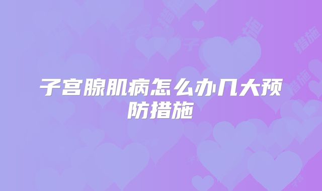 子宫腺肌病怎么办几大预防措施
