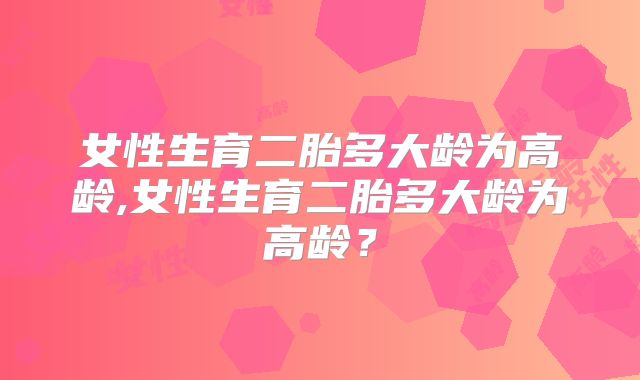 女性生育二胎多大龄为高龄,女性生育二胎多大龄为高龄？