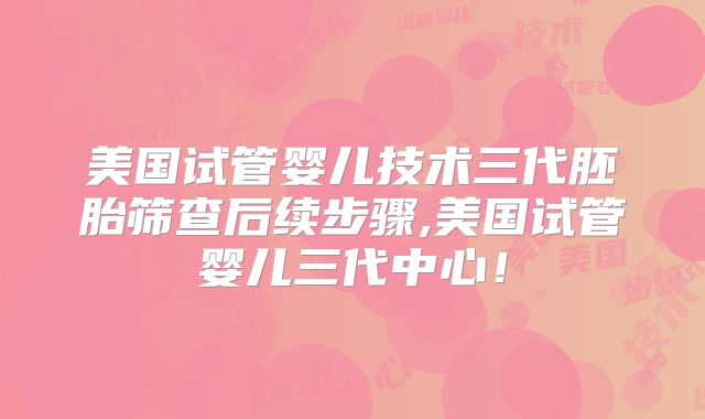 美国试管婴儿技术三代胚胎筛查后续步骤,美国试管婴儿三代中心!