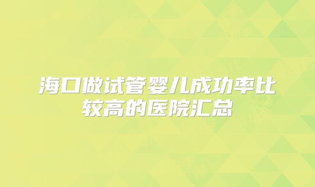海口做试管婴儿成功率比较高的医院汇总