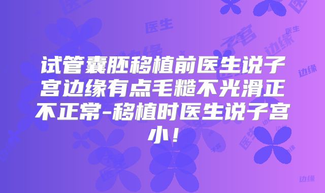 试管囊胚移植前医生说子宫边缘有点毛糙不光滑正不正常-移植时医生说子宫小！