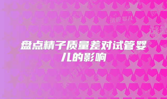 盘点精子质量差对试管婴儿的影响