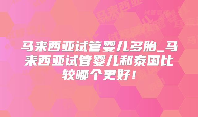 马来西亚试管婴儿多胎_马来西亚试管婴儿和泰国比较哪个更好！