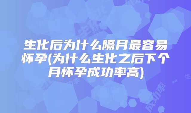 生化后为什么隔月最容易怀孕(为什么生化之后下个月怀孕成功率高)