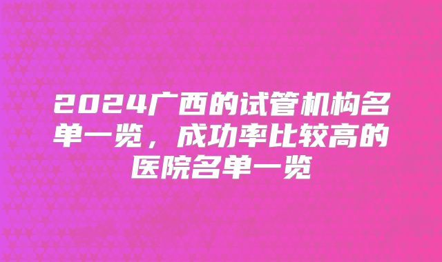2024广西的试管机构名单一览,成功率比较高的医院名单一览