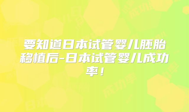 要知道日本试管婴儿胚胎移植后-日本试管婴儿成功率！