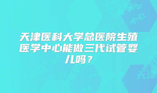 天津医科大学总医院生殖医学中心能做三代试管婴儿吗？