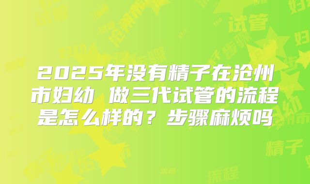 2025年没有精子在沧州市妇幼 做三代试管的流程是怎么样的？步骤麻烦吗