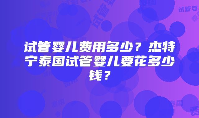 试管婴儿费用多少？杰特宁泰国试管婴儿要花多少钱？