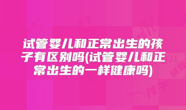 试管婴儿和正常出生的孩子有区别吗(试管婴儿和正常出生的一样健康吗)