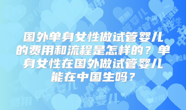 国外单身女性做试管婴儿的费用和流程是怎样的？单身女性在国外做试管婴儿能在中国生吗？