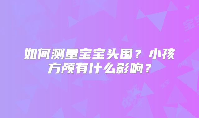 如何测量宝宝头围？小孩方颅有什么影响？