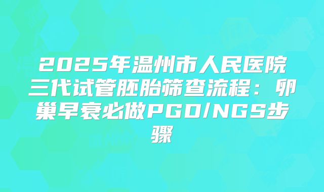 2025年温州市人民医院三代试管胚胎筛查流程:卵巢早衰必做PGD/NGS步骤