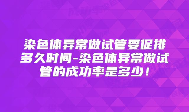 染色体异常做试管要促排多久时间-染色体异常做试管的成功率是多少！