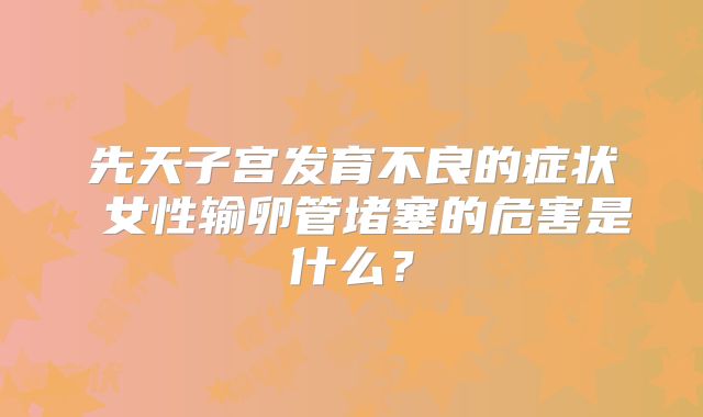 先天子宫发育不良的症状 女性输卵管堵塞的危害是什么？