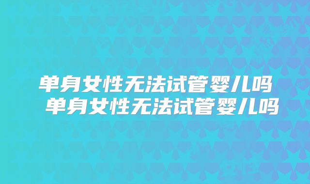 单身女性无法试管婴儿吗 单身女性无法试管婴儿吗