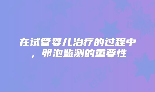 在试管婴儿治疗的过程中，卵泡监测的重要性