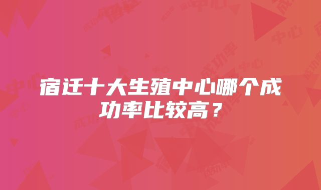宿迁十大生殖中心哪个成功率比较高?