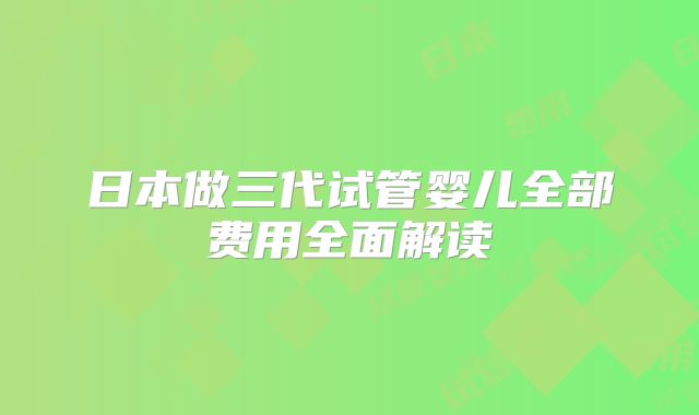 日本做三代试管婴儿全部费用全面解读